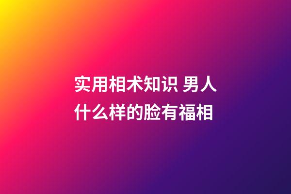 实用相术知识 男人什么样的脸有福相